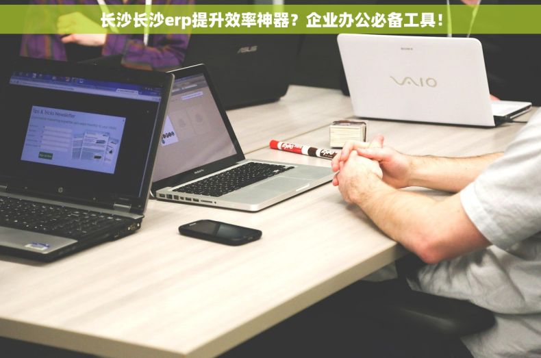 长沙长沙erp提升效率神器？企业办公必备工具！