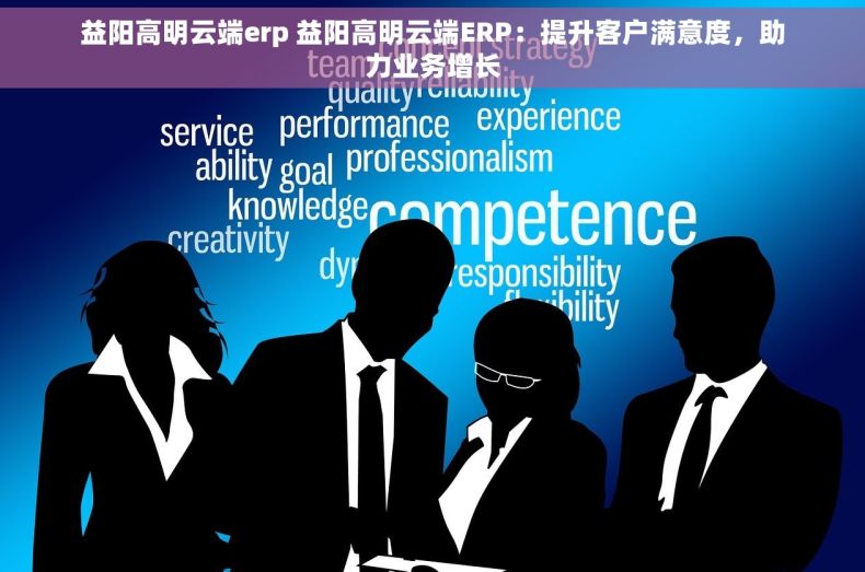 益阳高明云端erp 益阳高明云端ERP：提升客户满意度，助力业务增长