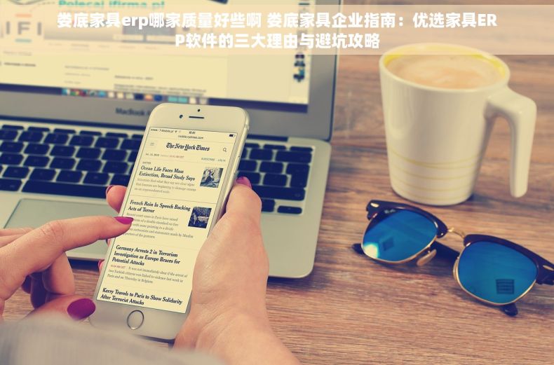 娄底家具erp哪家质量好些啊 娄底家具企业指南：优选家具ERP软件的三大理由与避坑攻略