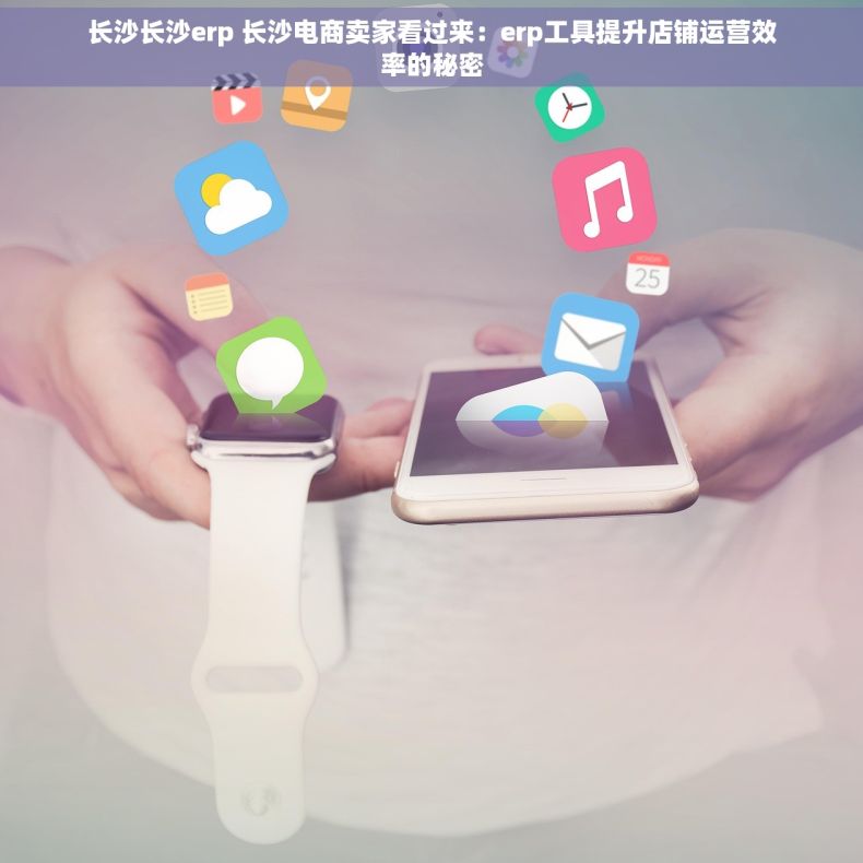 长沙长沙erp 长沙电商卖家看过来：erp工具提升店铺运营效率的秘密