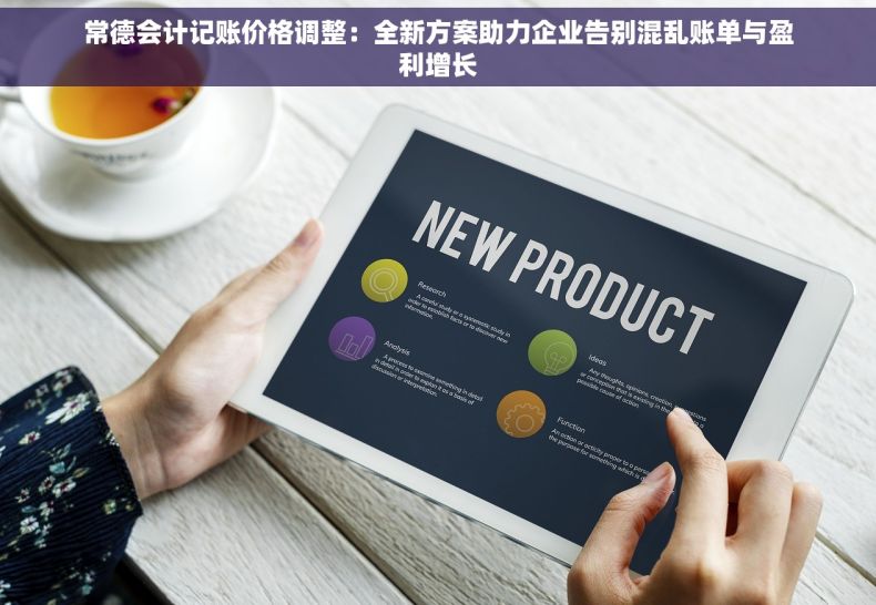常德会计记账价格调整：全新方案助力企业告别混乱账单与盈利增长