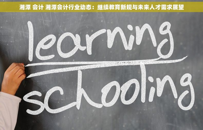湘潭 会计 湘潭会计行业动态：继续教育新规与未来人才需求展望
