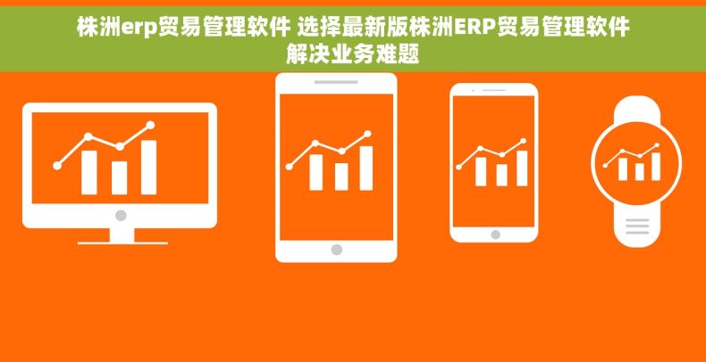 株洲erp贸易管理软件 选择最新版株洲ERP贸易管理软件解决业务难题