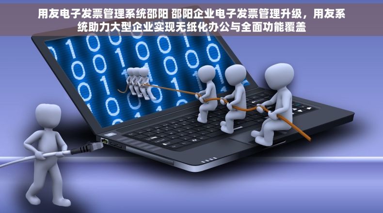 用友电子发票管理系统邵阳 邵阳企业电子发票管理升级，用友系统助力大型企业实现无纸化办公与全面功能覆盖