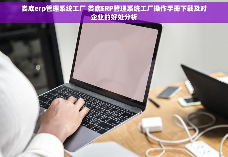娄底erp管理系统工厂 娄底ERP管理系统工厂操作手册下载及对企业的好处分析