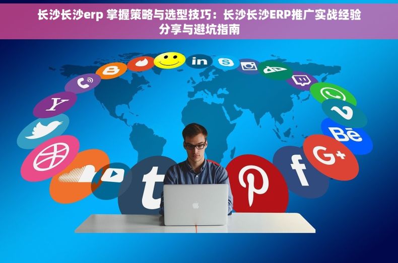 长沙长沙erp 掌握策略与选型技巧：长沙长沙ERP推广实战经验分享与避坑指南