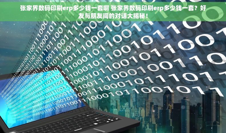 张家界数码印刷erp多少钱一套啊 张家界数码印刷erp多少钱一套？好友与朋友间的对话大揭秘！