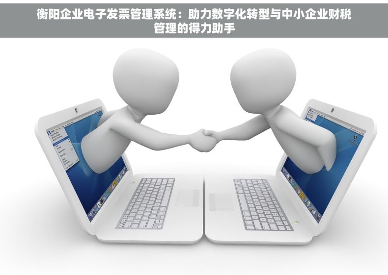 衡阳企业电子发票管理系统：助力数字化转型与中小企业财税管理的得力助手