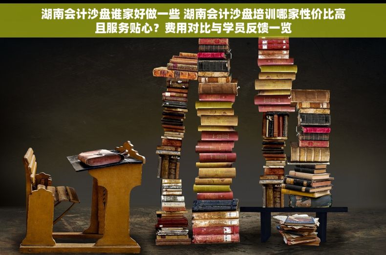 湖南会计沙盘谁家好做一些 湖南会计沙盘培训哪家性价比高且服务贴心？费用对比与学员反馈一览