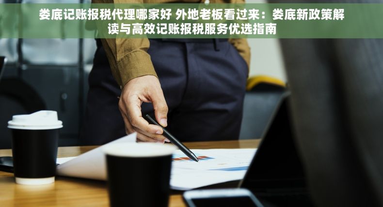 娄底记账报税代理哪家好 外地老板看过来：娄底新政策解读与高效记账报税服务优选指南