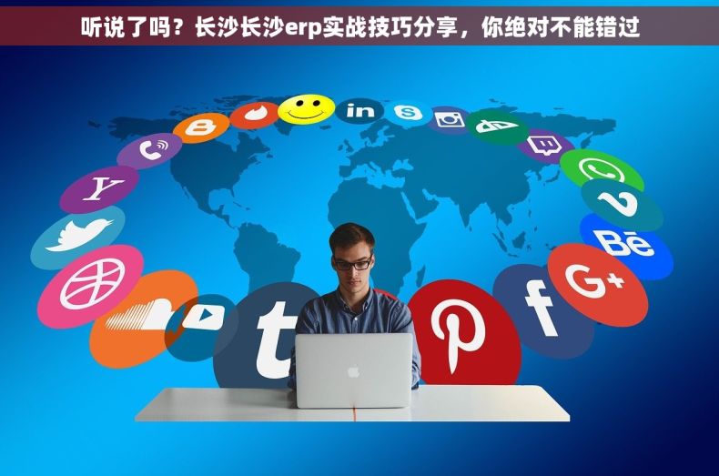 听说了吗？长沙长沙erp实战技巧分享，你绝对不能错过