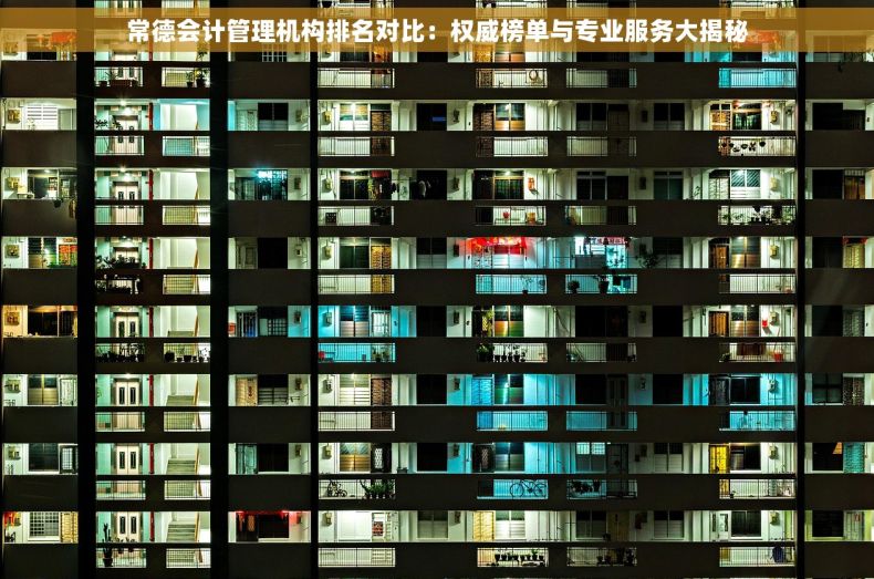 常德会计管理机构排名对比：权威榜单与专业服务大揭秘