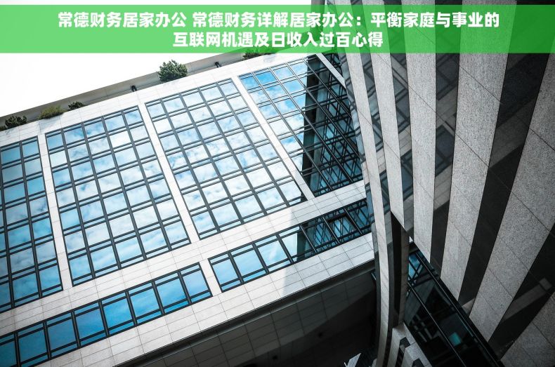 常德财务居家办公 常德财务详解居家办公：平衡家庭与事业的互联网机遇及日收入过百心得