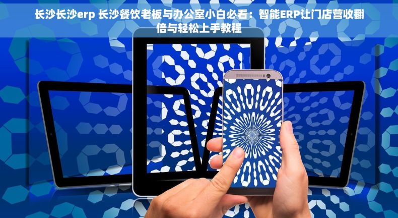 长沙长沙erp 长沙餐饮老板与办公室小白必看：智能ERP让门店营收翻倍与轻松上手教程