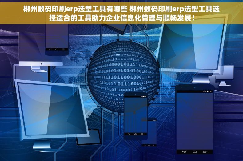 郴州数码印刷erp选型工具有哪些 郴州数码印刷erp选型工具选择适合的工具助力企业信息化管理与顺畅发展！