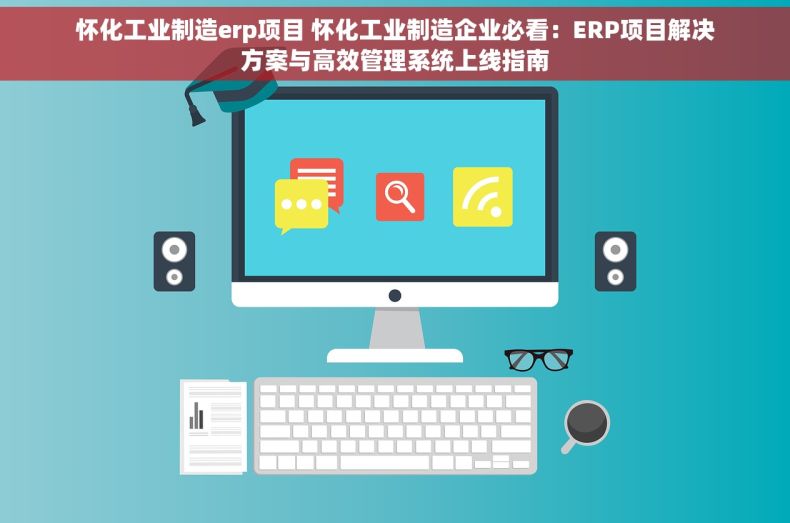 怀化工业制造erp项目 怀化工业制造企业必看：ERP项目解决方案与高效管理系统上线指南