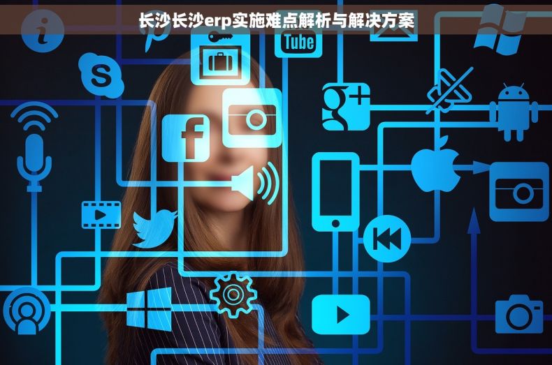 长沙长沙erp实施难点解析与解决方案