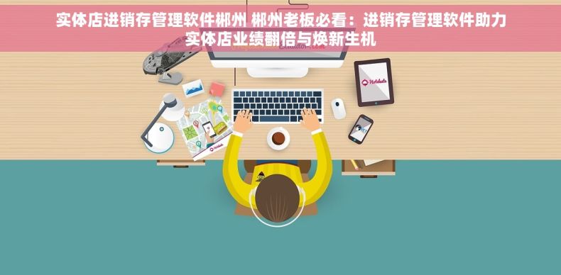 实体店进销存管理软件郴州 郴州老板必看：进销存管理软件助力实体店业绩翻倍与焕新生机