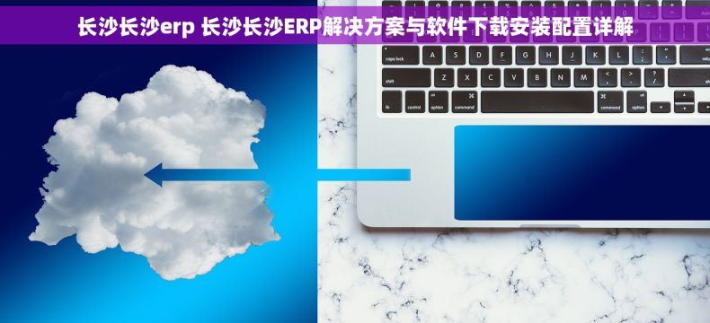 长沙长沙erp 长沙长沙ERP解决方案与软件下载安装配置详解