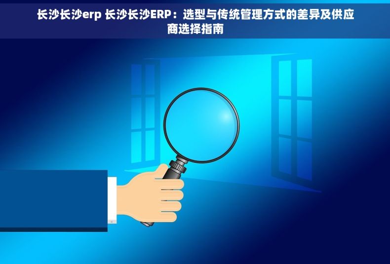 长沙长沙erp 长沙长沙ERP：选型与传统管理方式的差异及供应商选择指南