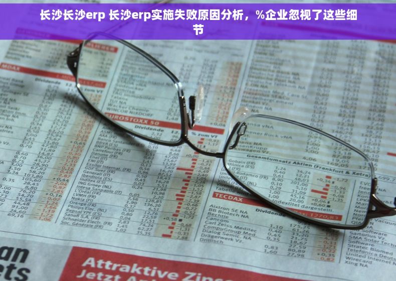 长沙长沙erp 长沙erp实施失败原因分析，%企业忽视了这些细节