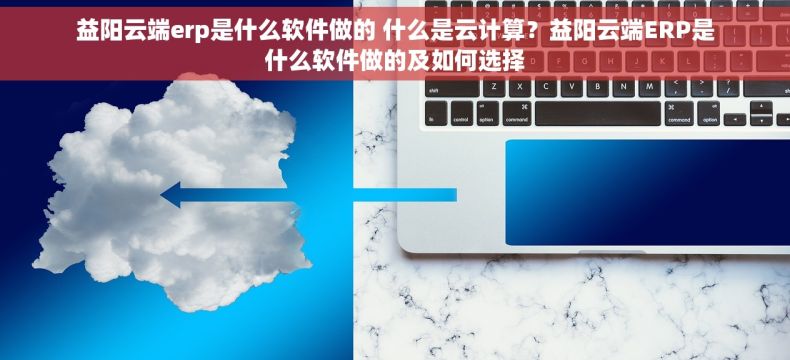益阳云端erp是什么软件做的 什么是云计算？益阳云端ERP是什么软件做的及如何选择