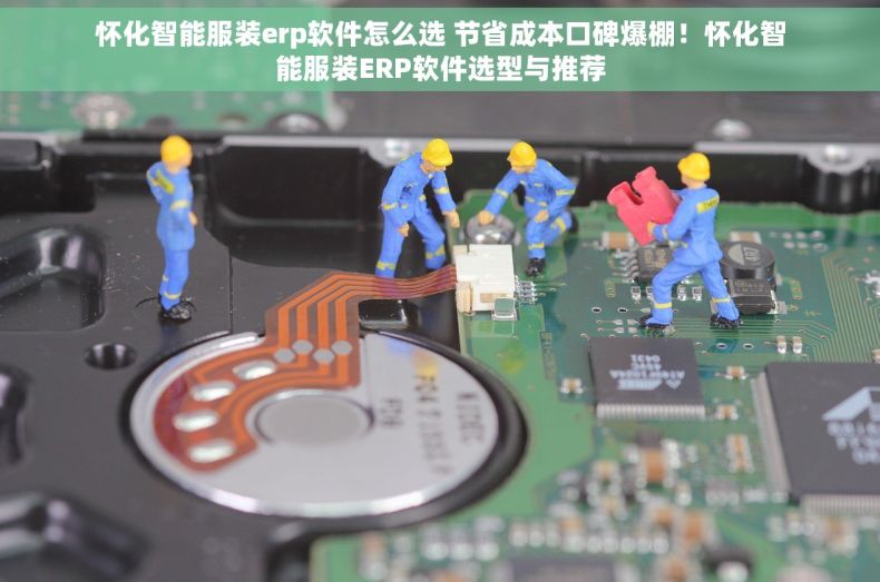 怀化智能服装erp软件怎么选 节省成本口碑爆棚！怀化智能服装ERP软件选型与推荐