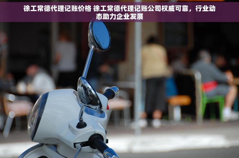 徐工常德代理记账价格 徐工常德代理记账公司权威可靠，行业动态助力企业发展