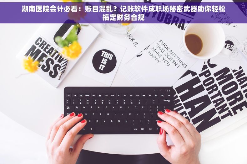 湖南医院会计必看：账目混乱？记账软件成职场秘密武器助你轻松搞定财务合规
