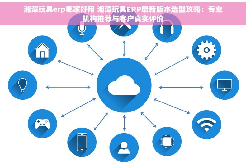 湘潭玩具erp哪家好用 湘潭玩具ERP最新版本选型攻略：专业机构推荐与客户真实评价