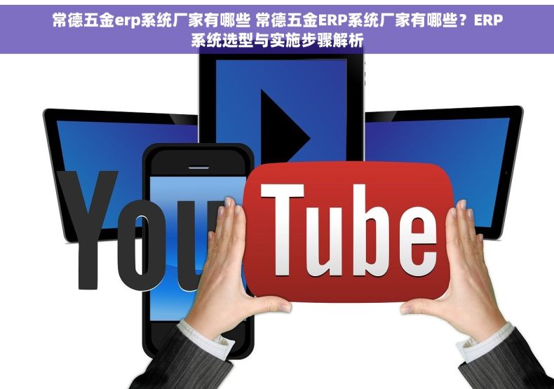 常德五金erp系统厂家有哪些 常德五金ERP系统厂家有哪些？ERP系统选型与实施步骤解析