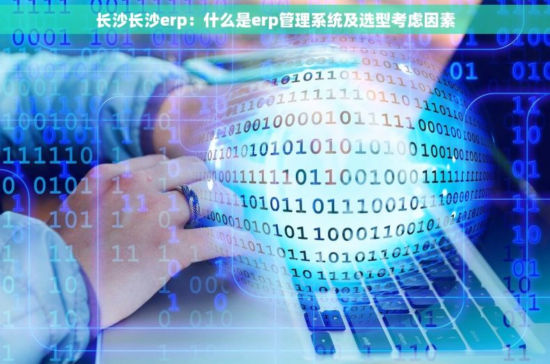 长沙长沙erp：什么是erp管理系统及选型考虑因素