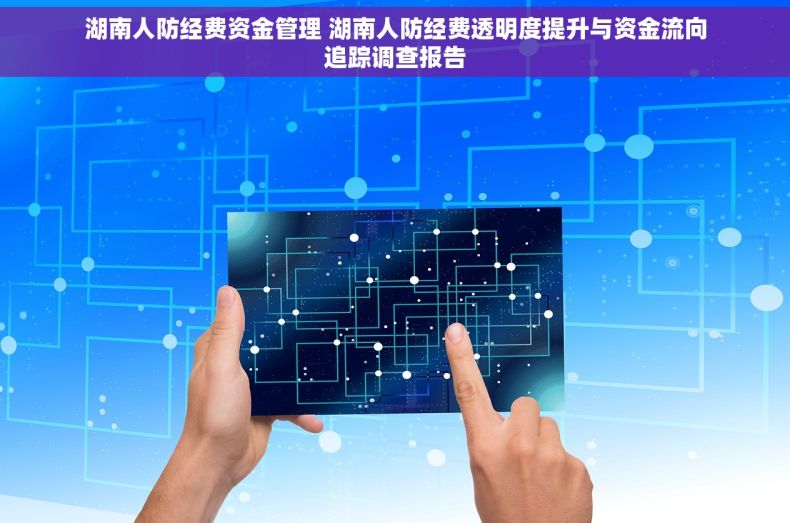 湖南人防经费资金管理 湖南人防经费透明度提升与资金流向追踪调查报告