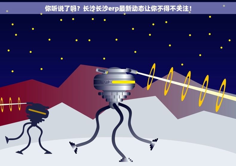 你听说了吗？长沙长沙erp最新动态让你不得不关注！