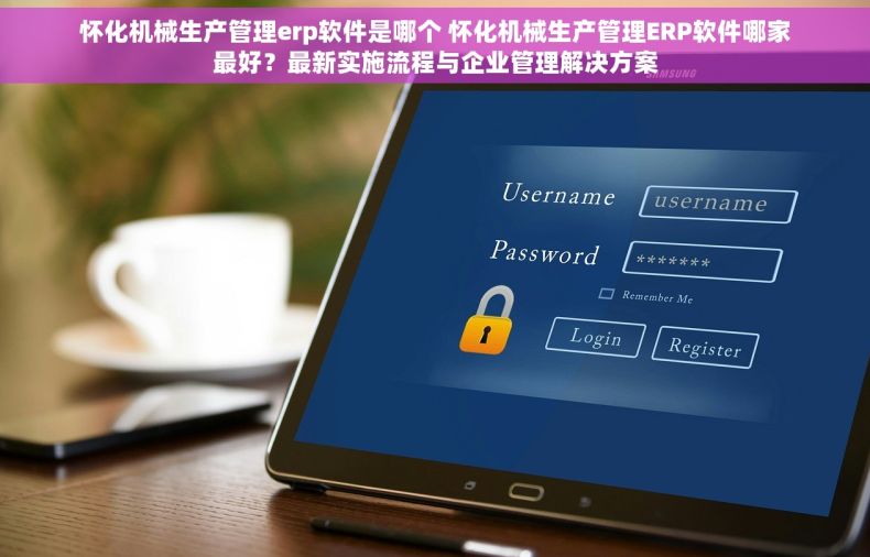 怀化机械生产管理erp软件是哪个 怀化机械生产管理ERP软件哪家最好？最新实施流程与企业管理解决方案