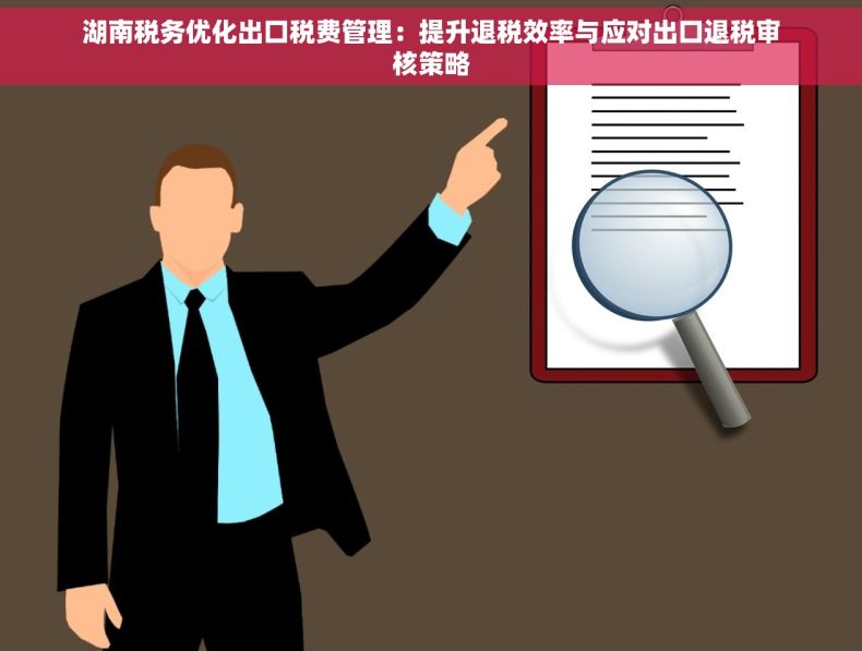 湖南税务优化出口税费管理：提升退税效率与应对出口退税审核策略