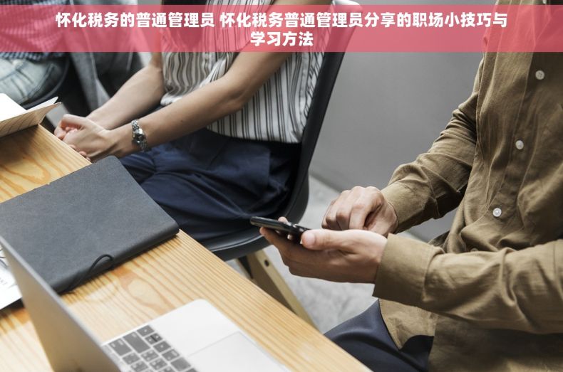 怀化税务的普通管理员 怀化税务普通管理员分享的职场小技巧与学习方法
