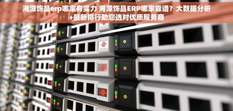 湘潭饰品erp哪家有实力 湘潭饰品ERP哪家靠谱？大数据分析+最新排行助您选对优质服务商