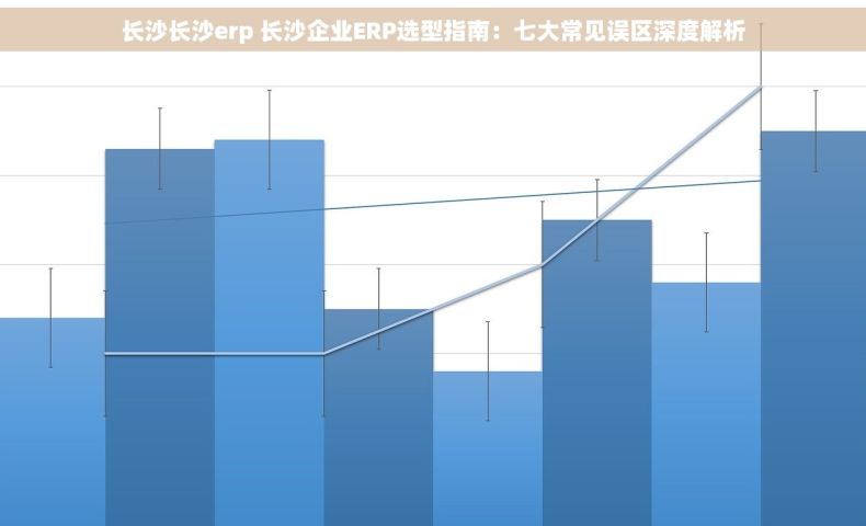 长沙长沙erp 长沙企业ERP选型指南：七大常见误区深度解析