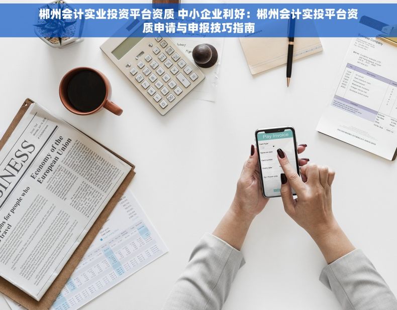 郴州会计实业投资平台资质 中小企业利好：郴州会计实投平台资质申请与申报技巧指南