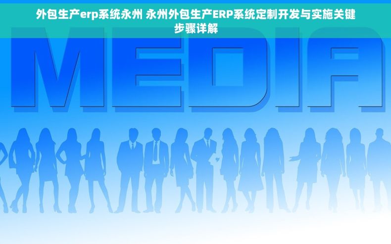 外包生产erp系统永州 永州外包生产ERP系统定制开发与实施关键步骤详解