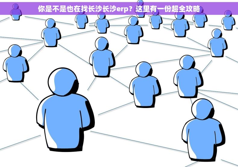 你是不是也在找长沙长沙erp？这里有一份超全攻略