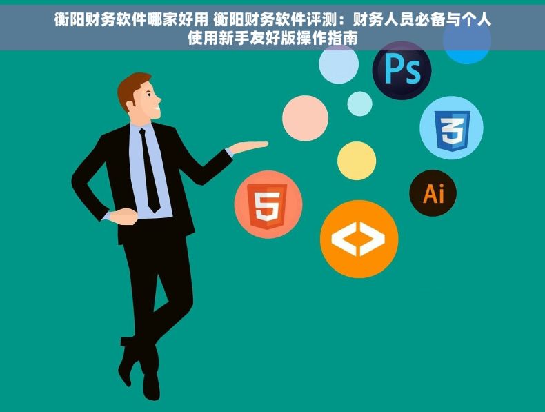 衡阳财务软件哪家好用 衡阳财务软件评测：财务人员必备与个人使用新手友好版操作指南