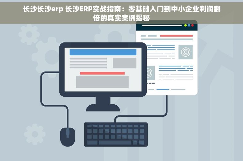长沙长沙erp 长沙ERP实战指南：零基础入门到中小企业利润翻倍的真实案例揭秘