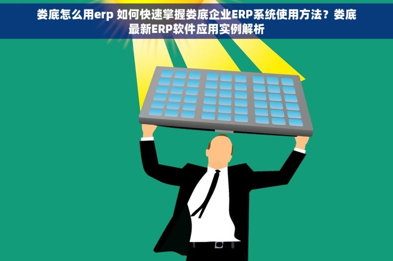 娄底怎么用erp 如何快速掌握娄底企业ERP系统使用方法？娄底最新ERP软件应用实例解析