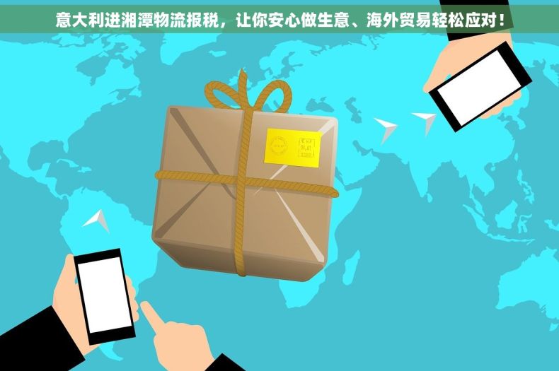 意大利进湘潭物流报税，让你安心做生意、海外贸易轻松应对！