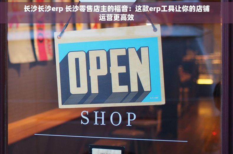 长沙长沙erp 长沙零售店主的福音：这款erp工具让你的店铺运营更高效