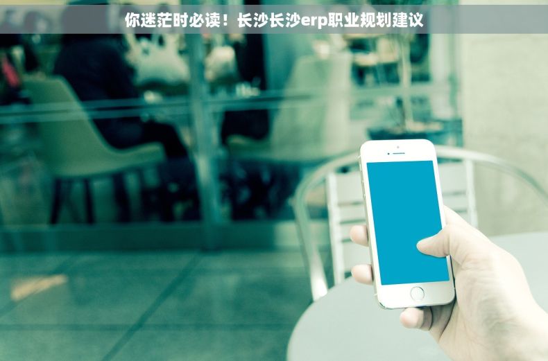 你迷茫时必读！长沙长沙erp职业规划建议