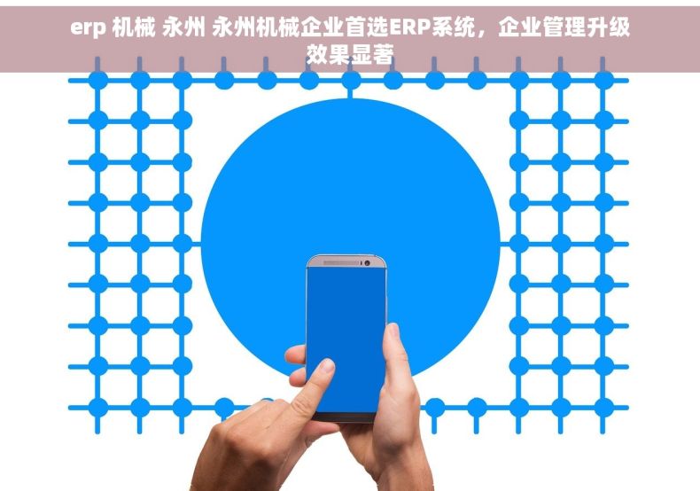 erp 机械 永州 永州机械企业首选ERP系统，企业管理升级效果显著
