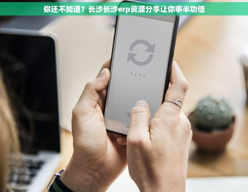 你还不知道？长沙长沙erp资源分享让你事半功倍